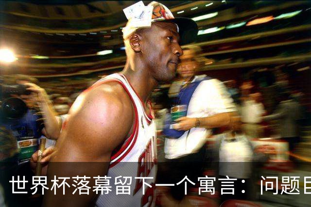 世界杯落幕留下一个寓言：问题巨大，但我们同样如此