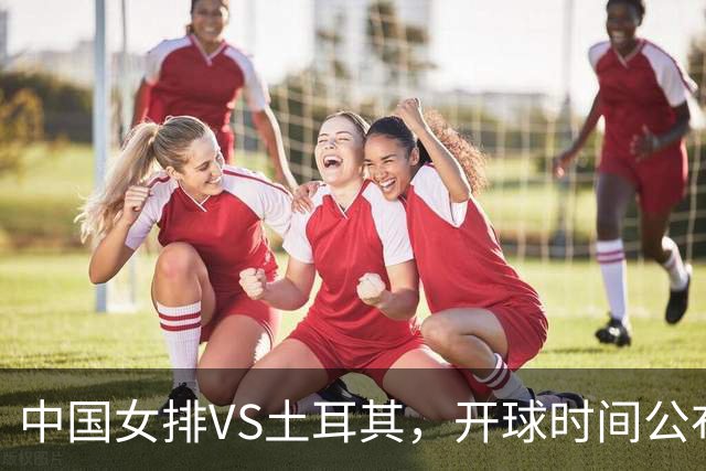 中国女排VS土耳其，开球时间公布，赢输球加减分出炉，谁能进决赛