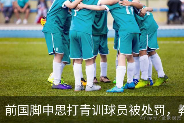 前国脚申思打青训球员被处罚，教练打运动员的现象很普遍吗？