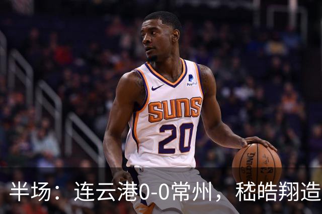 半场：连云港0-0常州，嵇皓翔造险，任城墉伤退