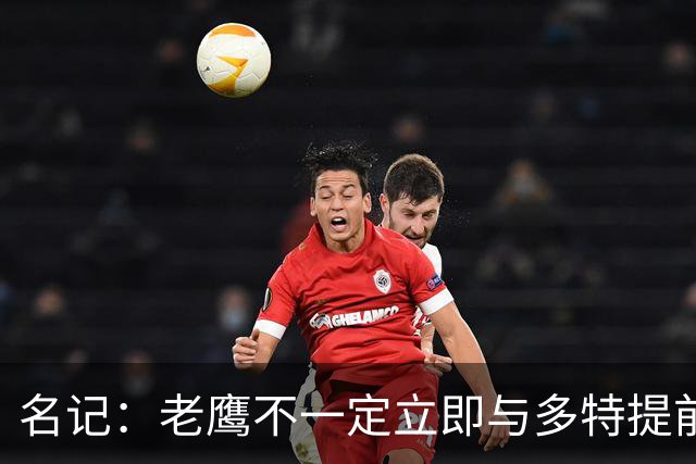 名记：老鹰不一定立即与多特提前续约 将尽可能保留财务灵活性