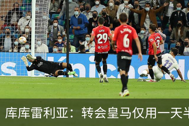 库库雷利亚：转会皇马仅用一天半 让我能够专注于世界杯