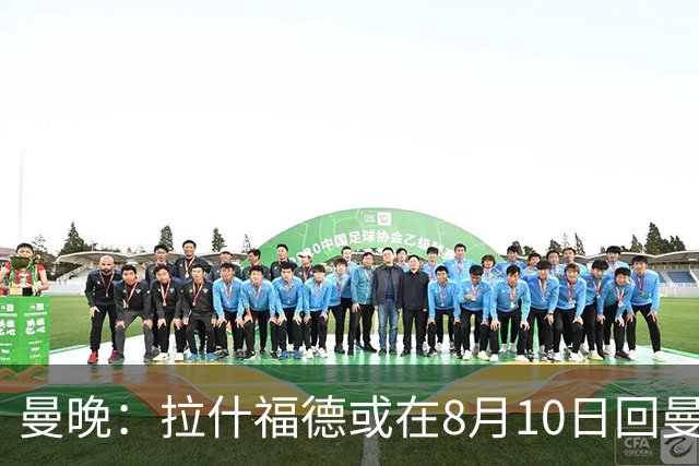 曼晚：拉什福德或在8月10日回曼联参加训练，球队也欢迎他回来