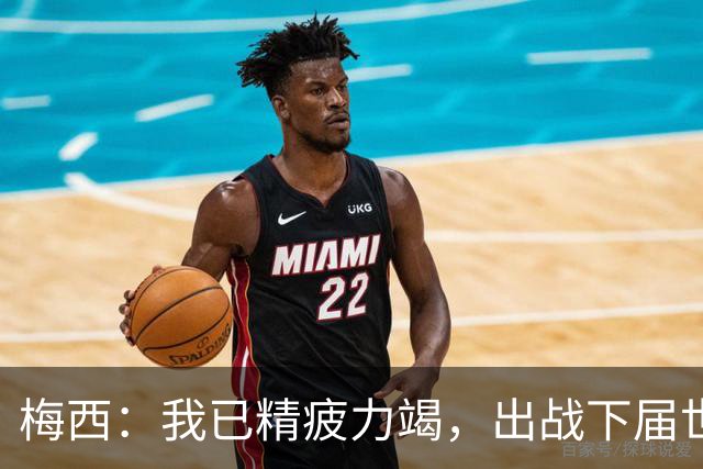 梅西：我已精疲力竭，出战下届世界杯很难，将为决赛最后一搏