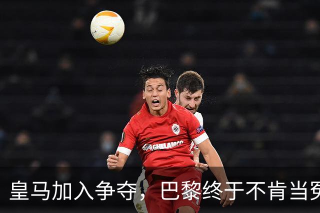 皇马加入争夺，巴黎终于不肯当冤大头
