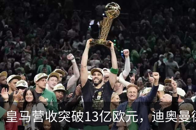 皇马营收突破13亿欧元，迪奥曼德官宣在即