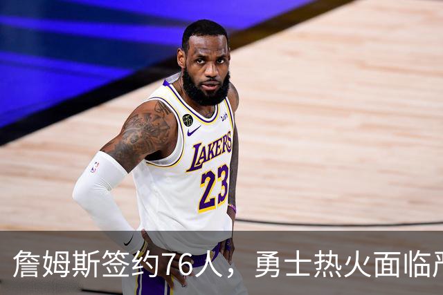 詹姆斯签约76人，勇士热火面临严峻考验
