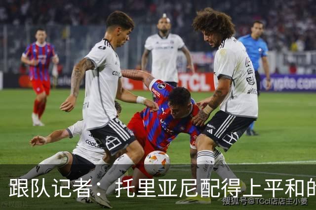跟队记者：托里亚尼配得上平和的环境去犯他这个年纪该犯的错