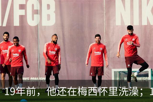 19年前，他还在梅西怀里洗澡；19年后，他却要和梅西争世界杯
