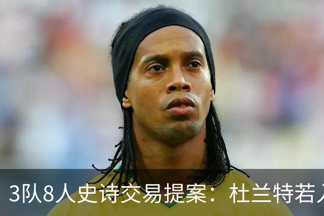 3队8人史诗交易提案：杜兰特若入猛龙，伦纳德与巴恩斯将迎最强搭档
