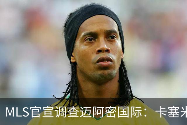 MLS官宣调查迈阿密国际：卡塞米罗转会涉嫌违规